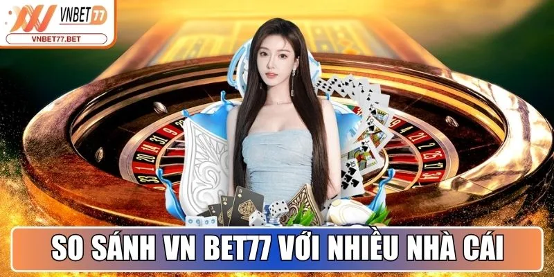 So sánh Vn Bet77 với nhiều nhà cái cùng ngành khác